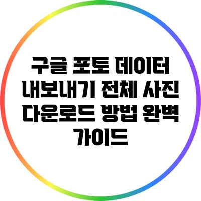 구글 포토 데이터 내보내기: 전체 사진 다운로드 방법 완벽 가이드
