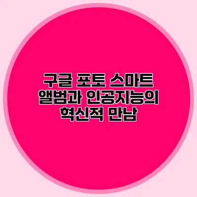 구글 포토: 스마트 앨범과 인공지능의 혁신적 만남
