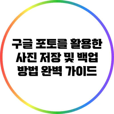 구글 포토를 활용한 사진 저장 및 백업 방법 완벽 가이드