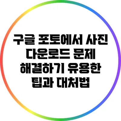 구글 포토에서 사진 다운로드 문제 해결하기: 유용한 팁과 대처법