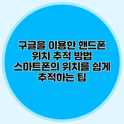 구글을 이용한 핸드폰 위치 추적 방법: 스마트폰의 위치를 쉽게 추적하는 팁