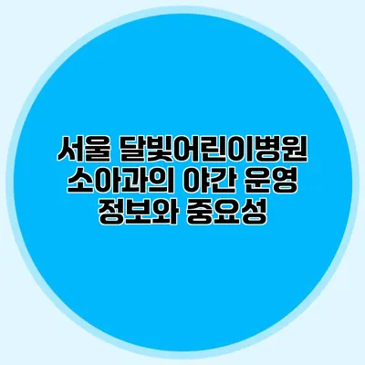 서울 달빛어린이병원 소아과의 야간 운영 정보와 중요성