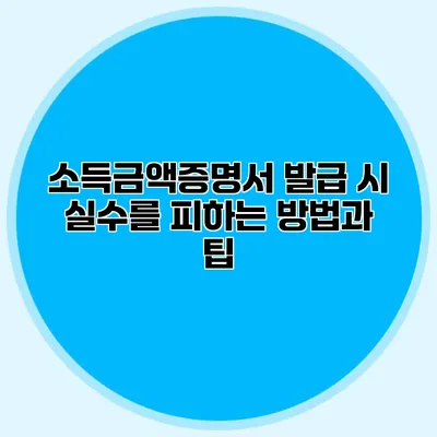 소득금액증명서 발급 시 실수를 피하는 방법과 팁