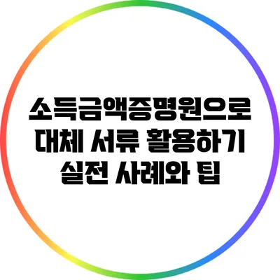소득금액증명원으로 대체 서류 활용하기: 실전 사례와 팁