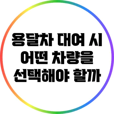 용달차 대여 시 어떤 차량을 선택해야 할까?