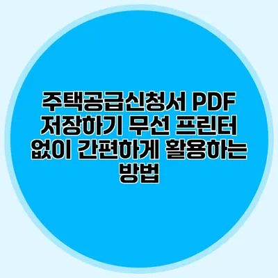 주택공급신청서 PDF 저장하기: 무선 프린터 없이 간편하게 활용하는 방법