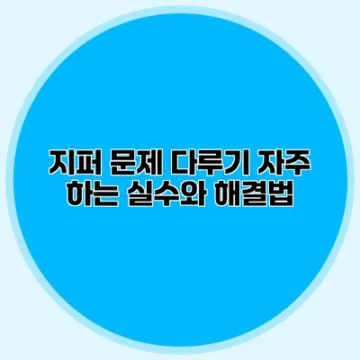 지퍼 문제 다루기: 자주 하는 실수와 해결법