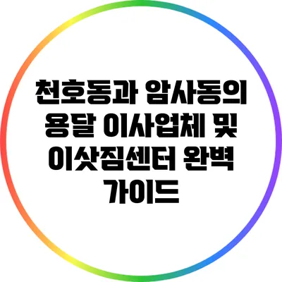 천호동과 암사동의 용달 이사업체 및 이삿짐센터 완벽 가이드