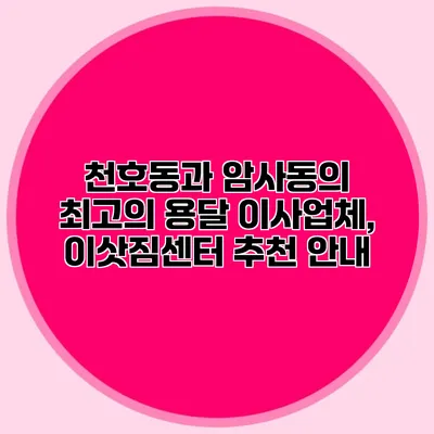 천호동과 암사동의 최고의 용달 이사업체, 이삿짐센터 추천 안내
