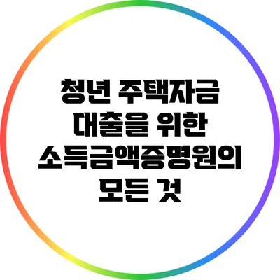 청년 주택자금 대출을 위한 소득금액증명원의 모든 것