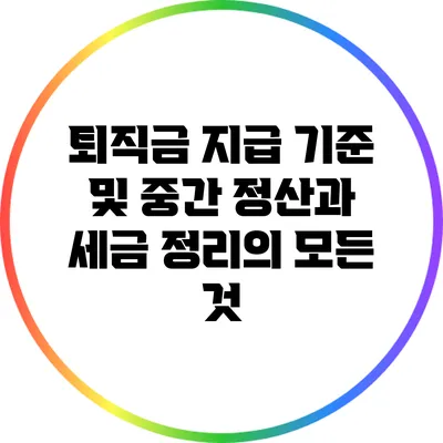퇴직금 지급 기준 및 중간 정산과 세금 정리의 모든 것