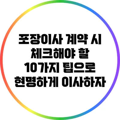 포장이사 계약 시 체크해야 할 10가지 팁으로 현명하게 이사하자