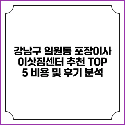 강남구 일원동 포장이사 이삿짐센터 추천 TOP 5: 비용 및 후기 분석