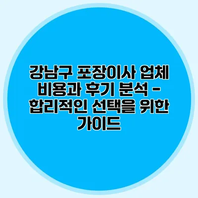 강남구 포장이사 업체 비용과 후기 분석 - 합리적인 선택을 위한 가이드
