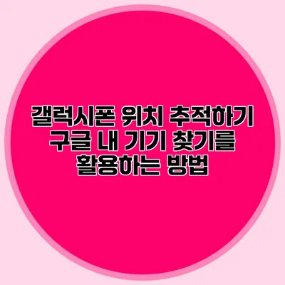 갤럭시폰 위치 추적하기: 구글 내 기기 찾기를 활용하는 방법