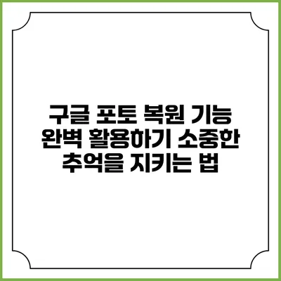 구글 포토 복원 기능 완벽 활용하기: 소중한 추억을 지키는 법