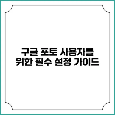 구글 포토 사용자를 위한 필수 설정 가이드