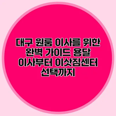 대구 원룸 이사를 위한 완벽 가이드: 용달 이사부터 이삿짐센터 선택까지