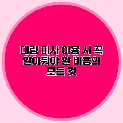 대량 이사 이용 시 꼭 알아둬야 할 비용의 모든 것