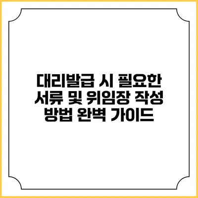 대리발급 시 필요한 서류 및 위임장 작성 방법 완벽 가이드