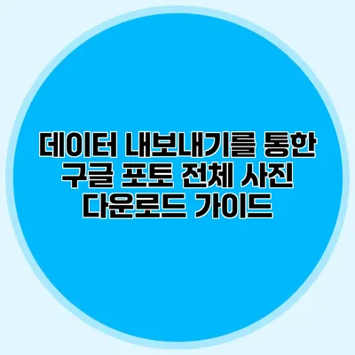 데이터 내보내기를 통한 구글 포토 전체 사진 다운로드 가이드