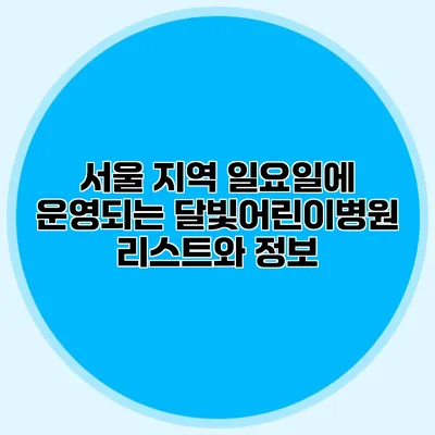 서울 지역 일요일에 운영되는 달빛어린이병원 리스트와 정보