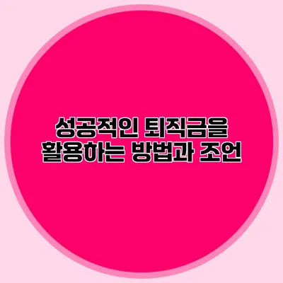 성공적인 퇴직금을 활용하는 방법과 조언