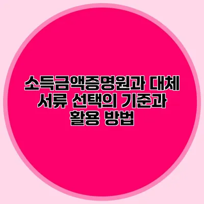 소득금액증명원과 대체 서류: 선택의 기준과 활용 방법