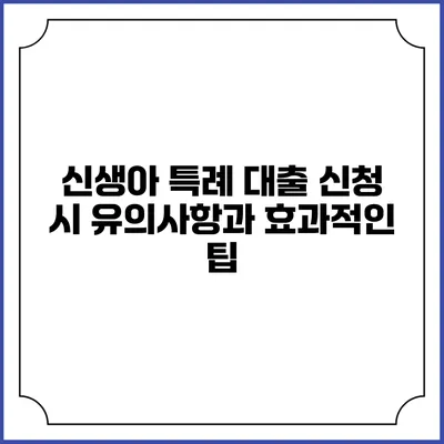 신생아 특례 대출 신청 시 유의사항과 효과적인 팁