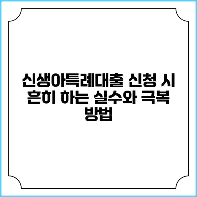 신생아특례대출 신청 시 흔히 하는 실수와 극복 방법