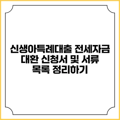 신생아특례대출 전세자금 대환: 신청서 및 서류 목록 정리하기