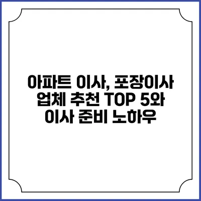 아파트 이사, 포장이사 업체 추천 TOP 5와 이사 준비 노하우