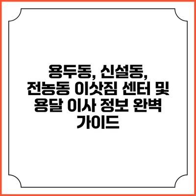 용두동, 신설동, 전농동 이삿짐 센터 및 용달 이사 정보 완벽 가이드