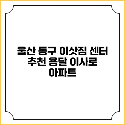울산 동구 이삿짐 센터 추천: 용달 이사로 아파트