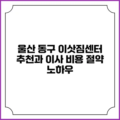 울산 동구 이삿짐센터 추천과 이사 비용 절약 노하우