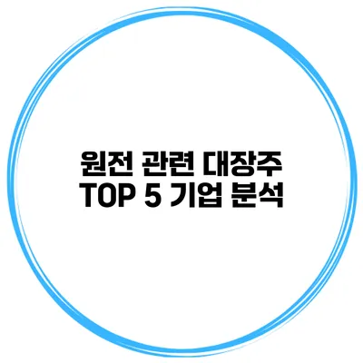 원전 관련 대장주 TOP 5 기업 분석