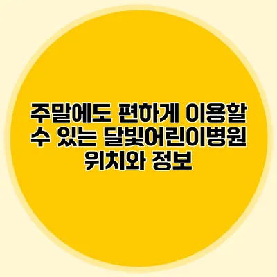 주말에도 편하게 이용할 수 있는 달빛어린이병원 위치와 정보