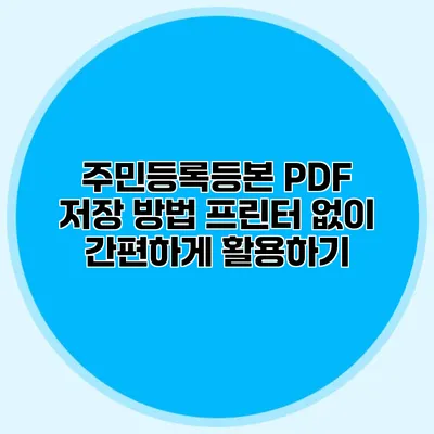 주민등록등본 PDF 저장 방법: 프린터 없이 간편하게 활용하기
