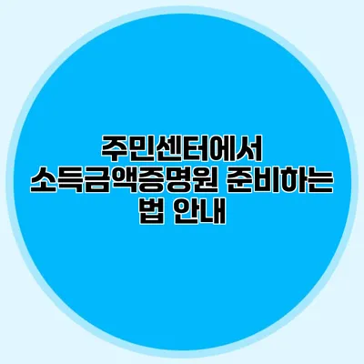 주민센터에서 소득금액증명원 준비하는 법 안내