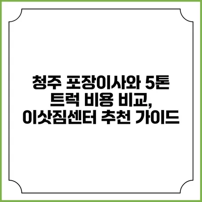 청주 포장이사와 5톤 트럭 비용 비교, 이삿짐센터 추천 가이드
