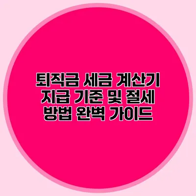퇴직금 세금 계산기: 지급 기준 및 절세 방법 완벽 가이드