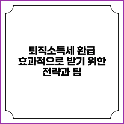 퇴직소득세 환급 효과적으로 받기 위한 전략과 팁