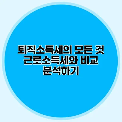 퇴직소득세의 모든 것: 근로소득세와 비교 분석하기