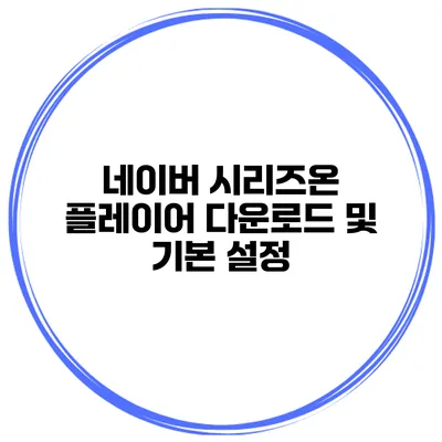 네이버 시리즈온 플레이어 다운로드 및 기본 설정