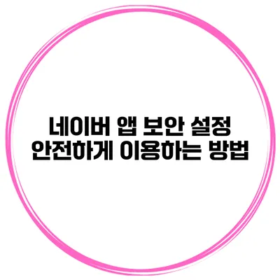 네이버 앱 보안 설정 안전하게 이용하는 방법