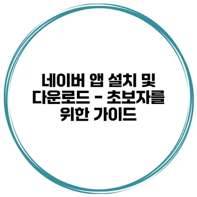 네이버 앱 설치 및 다운로드 - 초보자를 위한 가이드