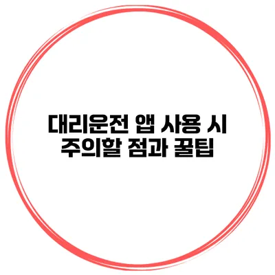 대리운전 앱 사용 시 주의할 점과 꿀팁