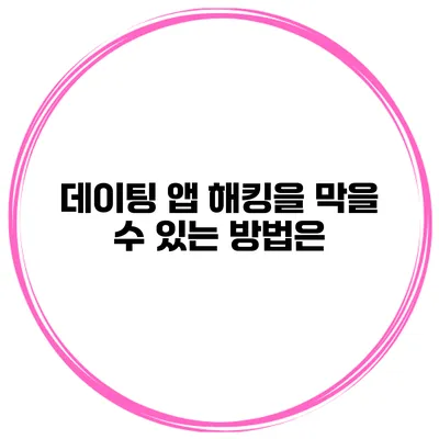 데이팅 앱 해킹을 막을 수 있는 방법은?