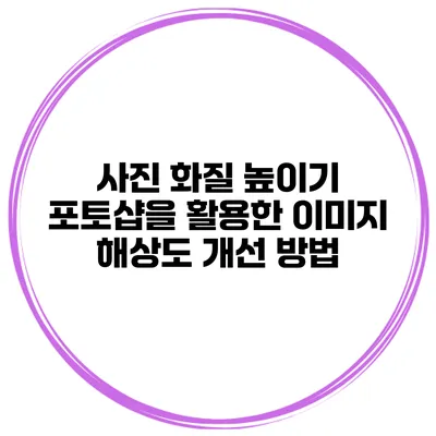 사진 화질 높이기 포토샵을 활용한 이미지 해상도 개선 방법