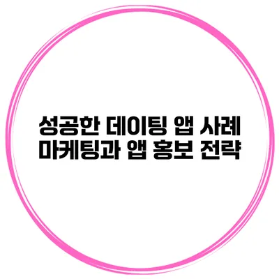 성공한 데이팅 앱 사례 마케팅과 앱 홍보 전략